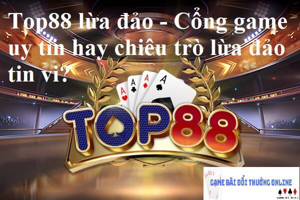 Top88 lừa đảo – Cổng game uy tín hay chiêu trò lừa đảo tin vi?