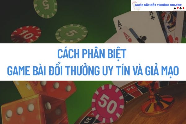 Cách phân biệt game bài đổi thưởng uy tín và giả mạo