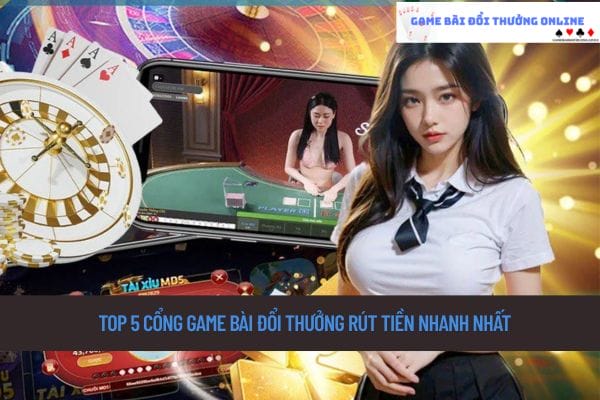 TOP 5 cổng game bài đổi thưởng rút tiền nhanh nhất 2025
